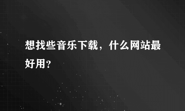 想找些音乐下载，什么网站最好用？