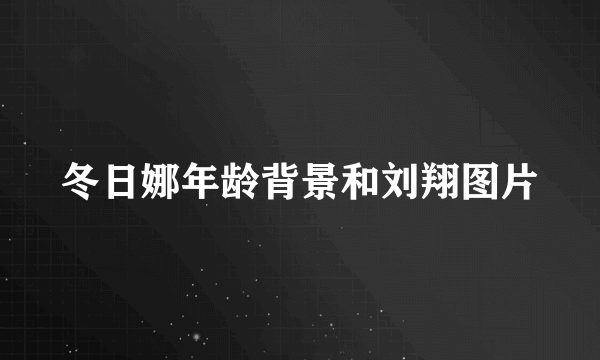 冬日娜年龄背景和刘翔图片