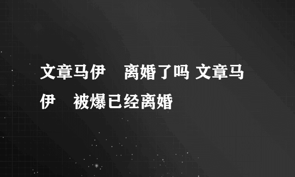 文章马伊琍离婚了吗 文章马伊琍被爆已经离婚