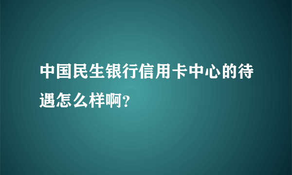 中国民生银行信用卡中心的待遇怎么样啊？