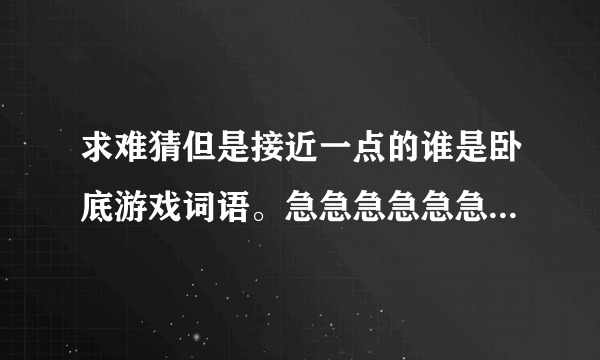 求难猜但是接近一点的谁是卧底游戏词语。急急急急急急急急急，麻烦帮忙一下吧！