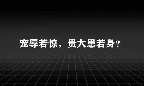 宠辱若惊，贵大患若身？