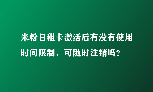 米粉日租卡激活后有没有使用时间限制，可随时注销吗？