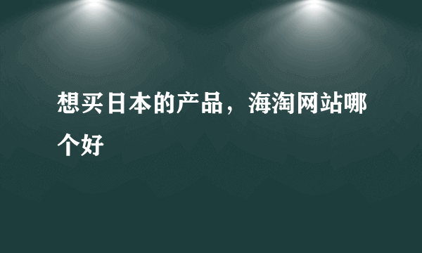 想买日本的产品，海淘网站哪个好