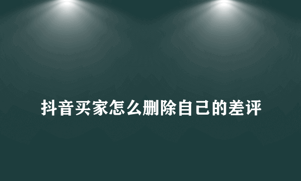 
抖音买家怎么删除自己的差评
