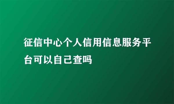 征信中心个人信用信息服务平台可以自己查吗