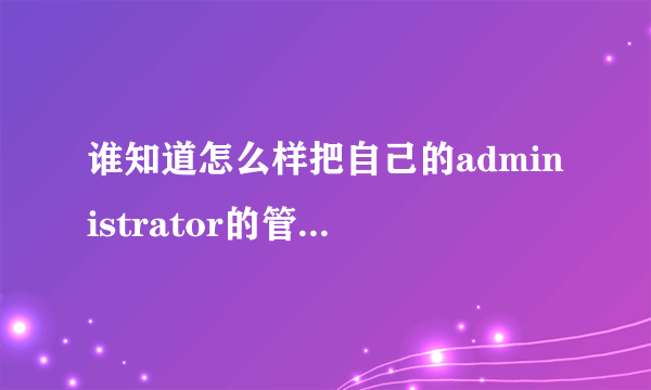 谁知道怎么样把自己的administrator的管理员权限给删除掉?!!!