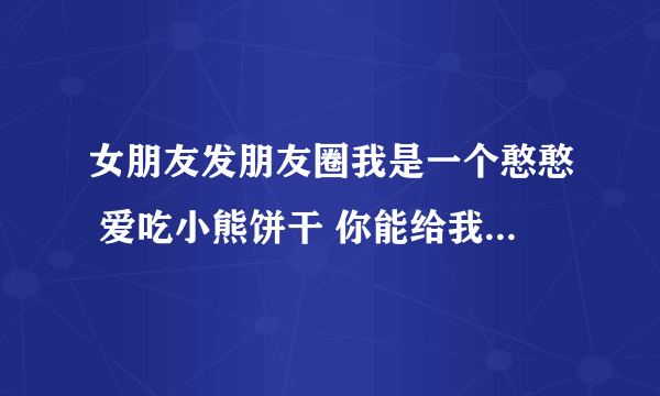 女朋友发朋友圈我是一个憨憨 爱吃小熊饼干 你能给我买吗怎么回复？