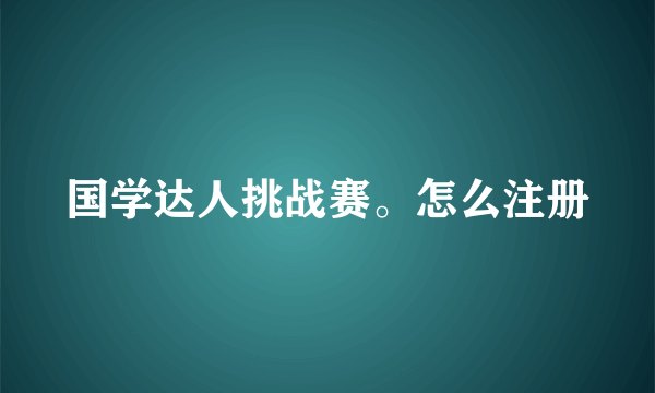 国学达人挑战赛。怎么注册