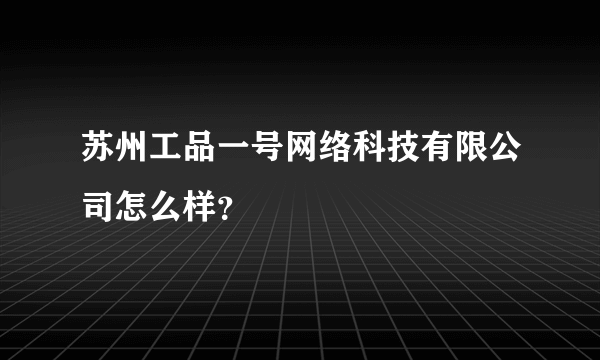 苏州工品一号网络科技有限公司怎么样？