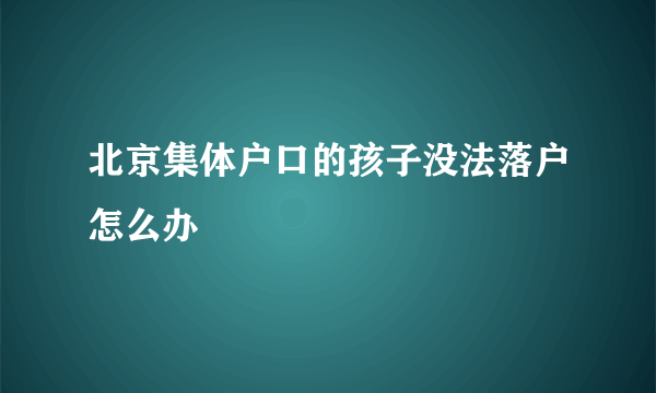 北京集体户口的孩子没法落户怎么办