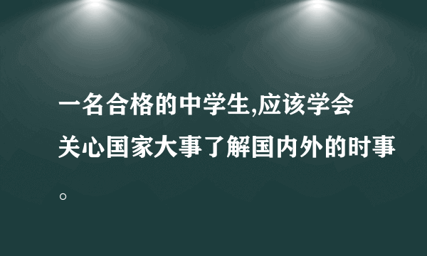 一名合格的中学生,应该学会关心国家大事了解国内外的时事。