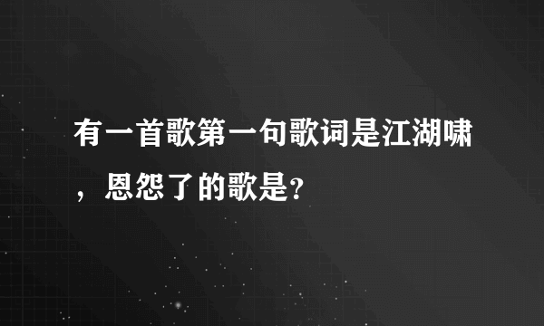 有一首歌第一句歌词是江湖啸，恩怨了的歌是？