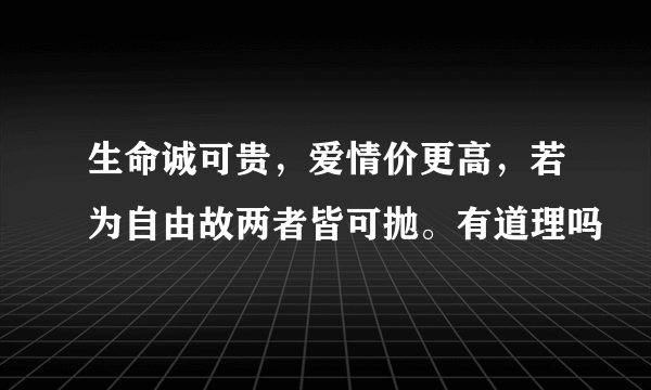 生命诚可贵，爱情价更高，若为自由故两者皆可抛。有道理吗