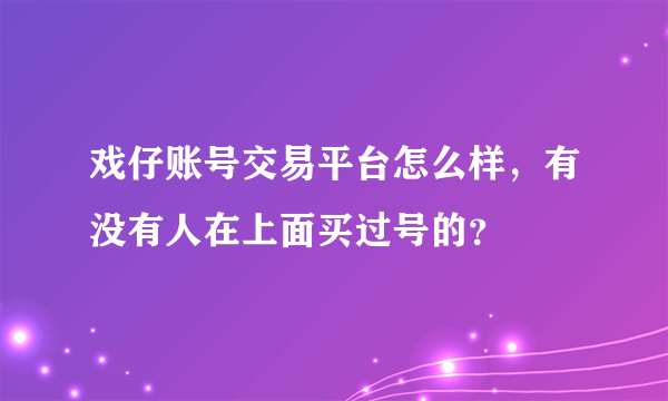 戏仔账号交易平台怎么样，有没有人在上面买过号的？