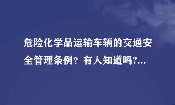 危险化学品运输车辆的交通安全管理条例？有人知道吗?急求！！