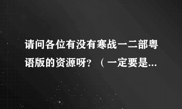 请问各位有没有寒战一二部粤语版的资源呀？（一定要是粤语版的）