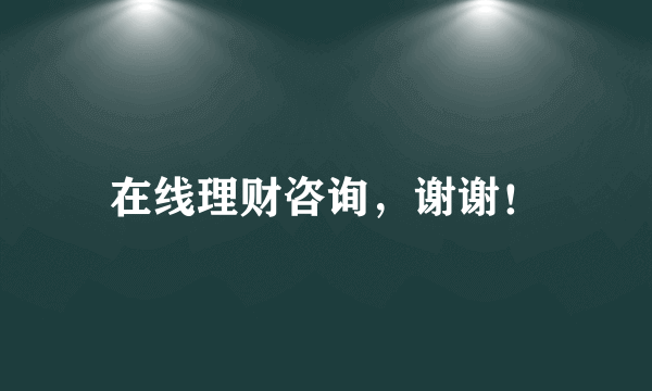 在线理财咨询，谢谢！