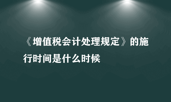 《增值税会计处理规定》的施行时间是什么时候