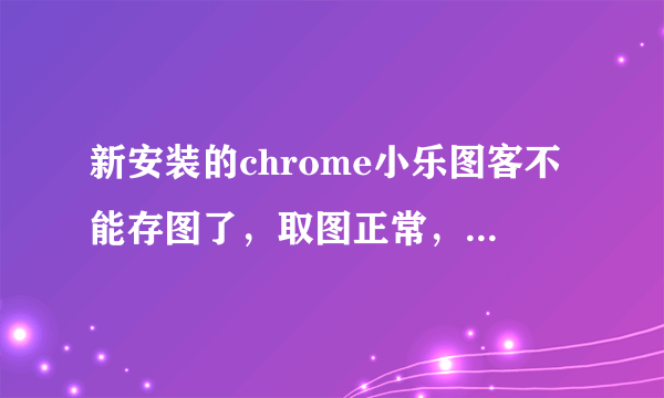 新安装的chrome小乐图客不能存图了，取图正常，但点存图后不出现下载窗口。