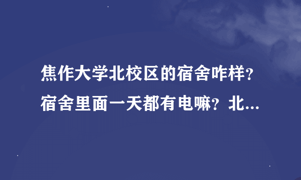 焦作大学北校区的宿舍咋样？宿舍里面一天都有电嘛？北校区离市区多远啊 ？