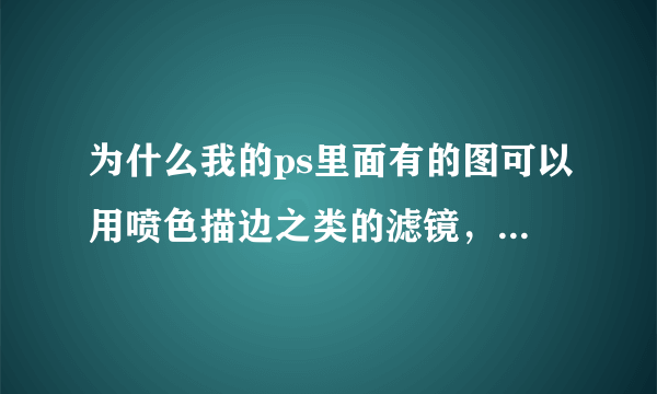 为什么我的ps里面有的图可以用喷色描边之类的滤镜，有的就没有效果呢~~~~求大家帮帮忙啊~~~~