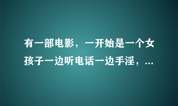 有一部电影，一开始是一个女孩子一边听电话一边手淫，然后她妈妈开车回家，她假装写作业...这电影叫什么？