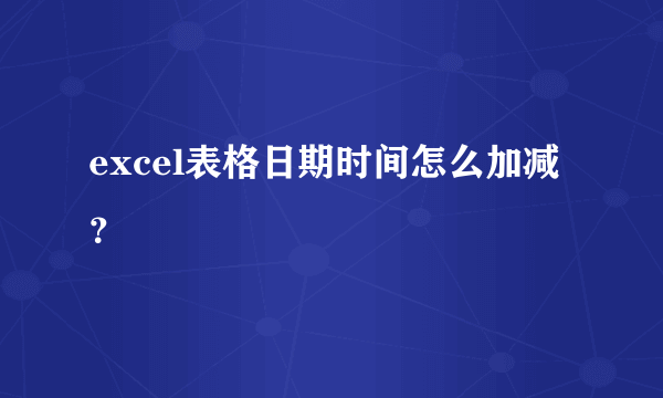 excel表格日期时间怎么加减？