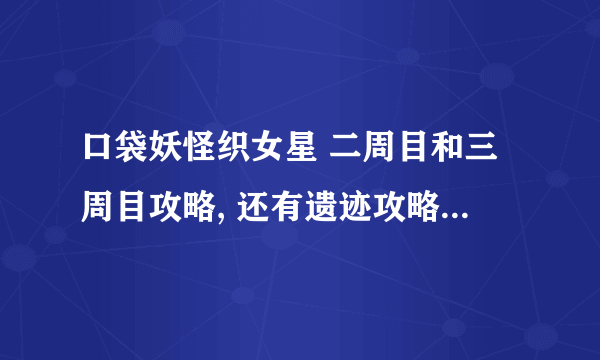 口袋妖怪织女星 二周目和三周目攻略, 还有遗迹攻略(化石在哪里弄成精灵)