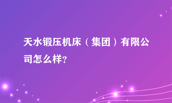 天水锻压机床（集团）有限公司怎么样？