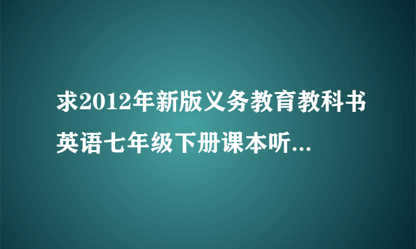 求2012年新版义务教育教科书英语七年级下册课本听力mp3，请上传到知道。