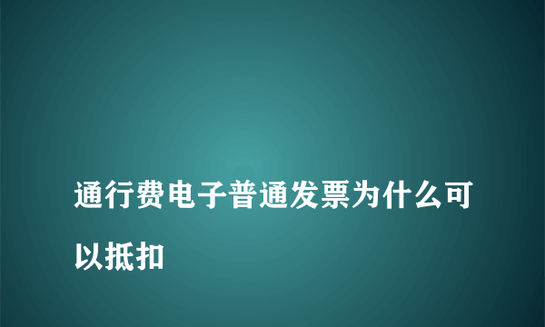 
通行费电子普通发票为什么可以抵扣
