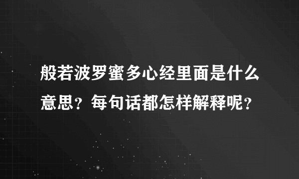 般若波罗蜜多心经里面是什么意思？每句话都怎样解释呢？