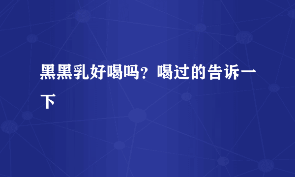 黑黑乳好喝吗？喝过的告诉一下