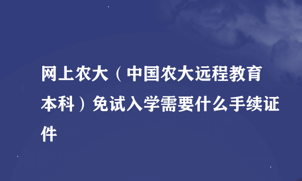 网上农大（中国农大远程教育本科）免试入学需要什么手续证件