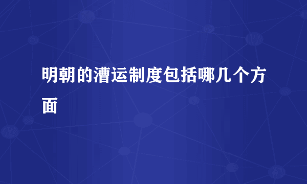 明朝的漕运制度包括哪几个方面