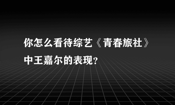 你怎么看待综艺《青春旅社》中王嘉尔的表现？