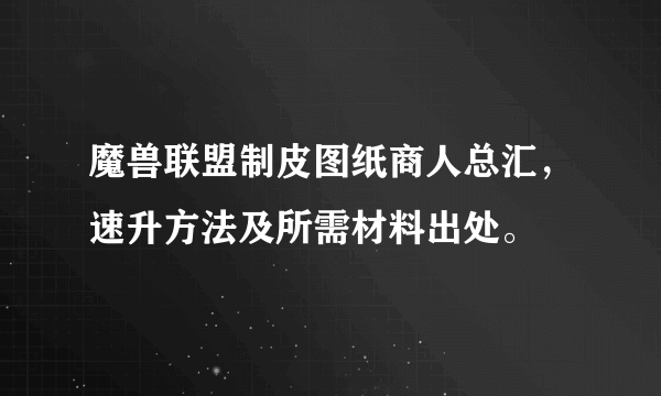 魔兽联盟制皮图纸商人总汇，速升方法及所需材料出处。