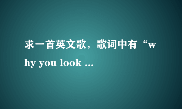 求一首英文歌，歌词中有“why you look so sad”