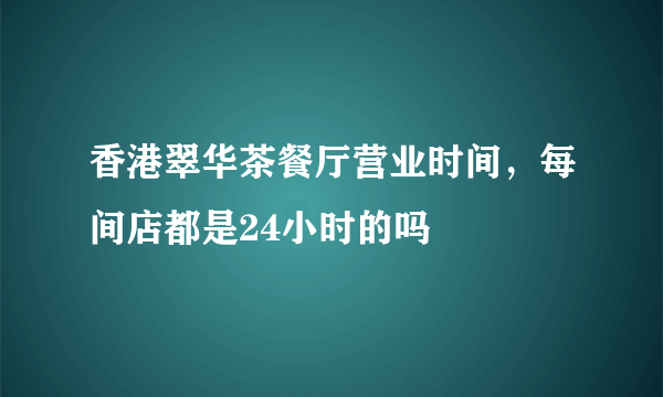 香港翠华茶餐厅营业时间，每间店都是24小时的吗