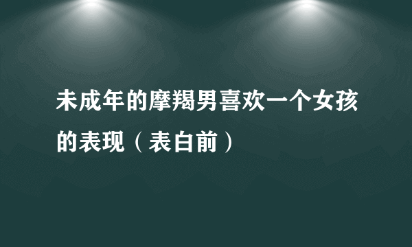 未成年的摩羯男喜欢一个女孩的表现（表白前）