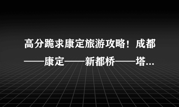 高分跪求康定旅游攻略！成都——康定——新都桥——塔公——八美——丹巴——成都