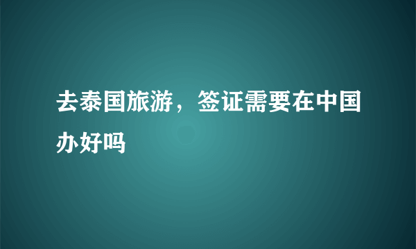 去泰国旅游，签证需要在中国办好吗