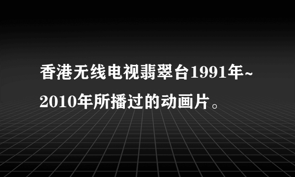 香港无线电视翡翠台1991年~2010年所播过的动画片。