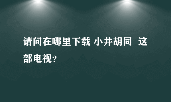 请问在哪里下载 小井胡同  这部电视？