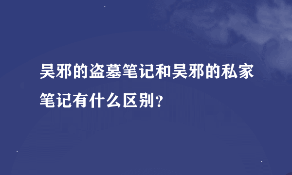 吴邪的盗墓笔记和吴邪的私家笔记有什么区别？