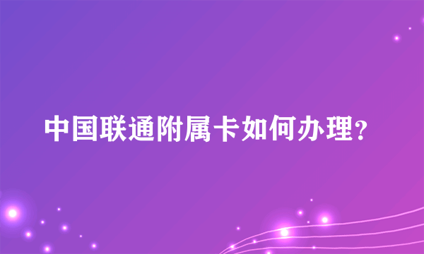 中国联通附属卡如何办理？