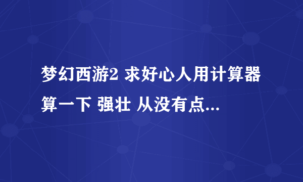 梦幻西游2 求好心人用计算器算一下 强壮 从没有点到27 一共消耗多少经验，多少梦幻币。别贴表格，