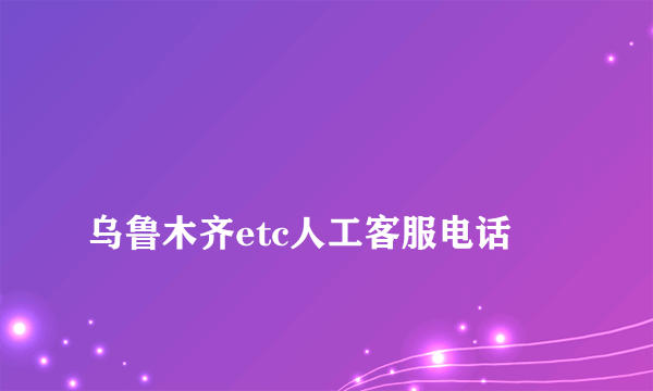 
乌鲁木齐etc人工客服电话
