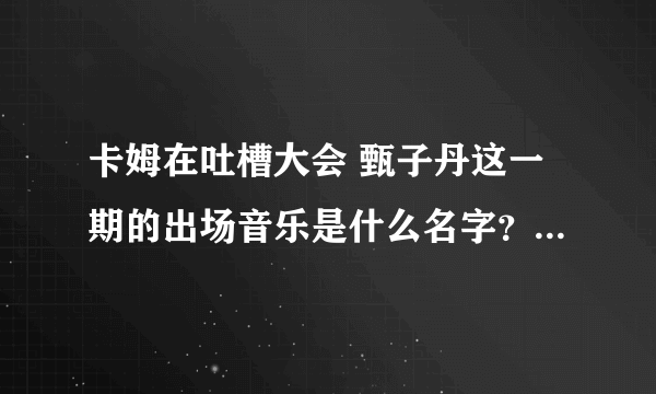 卡姆在吐槽大会 甄子丹这一期的出场音乐是什么名字？ 卡姆的出场音乐和下场音乐好像都是这首